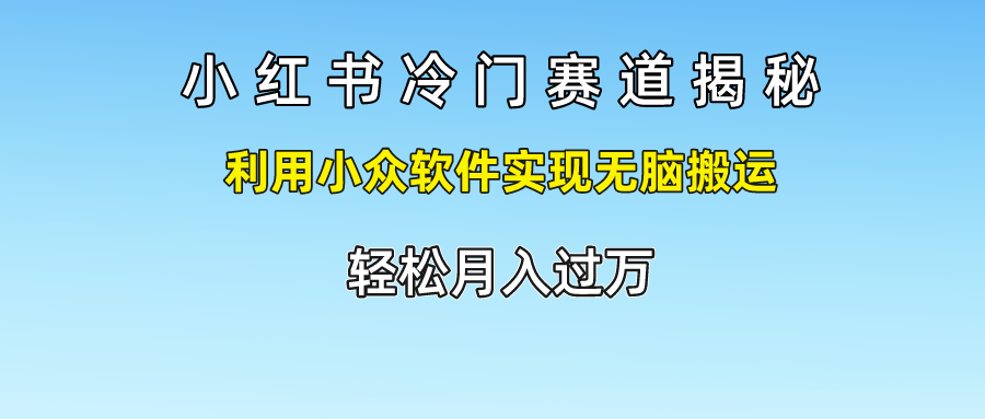 小红书冷门赛道揭秘,轻松月入过万，利用小众软件实现无脑搬运，-布谷屋免费网赚资源网