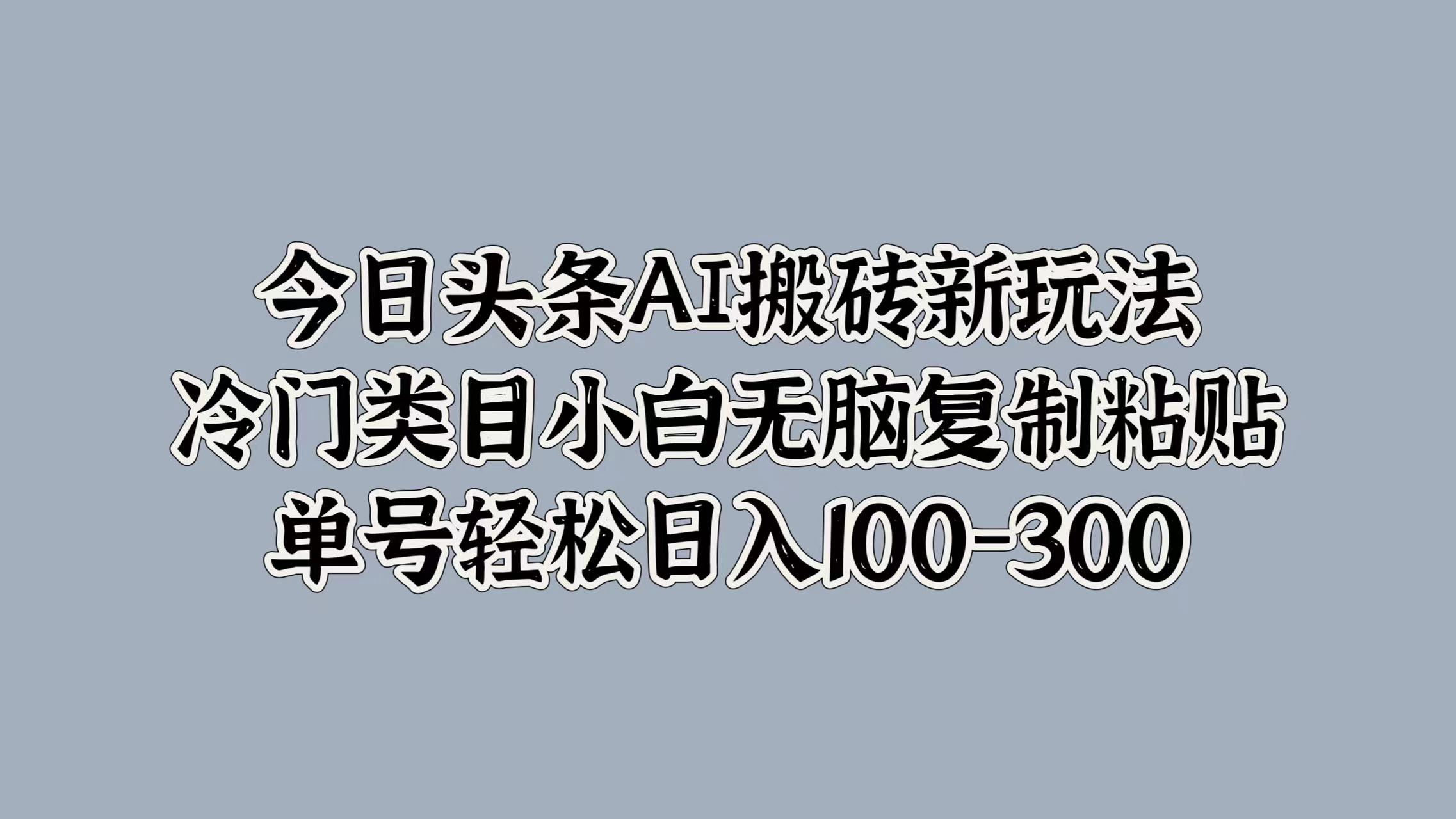 今日头条AI搬砖新玩法，冷门类目小白无脑复制粘贴，单号轻松日入100-300-布谷屋免费网赚资源网