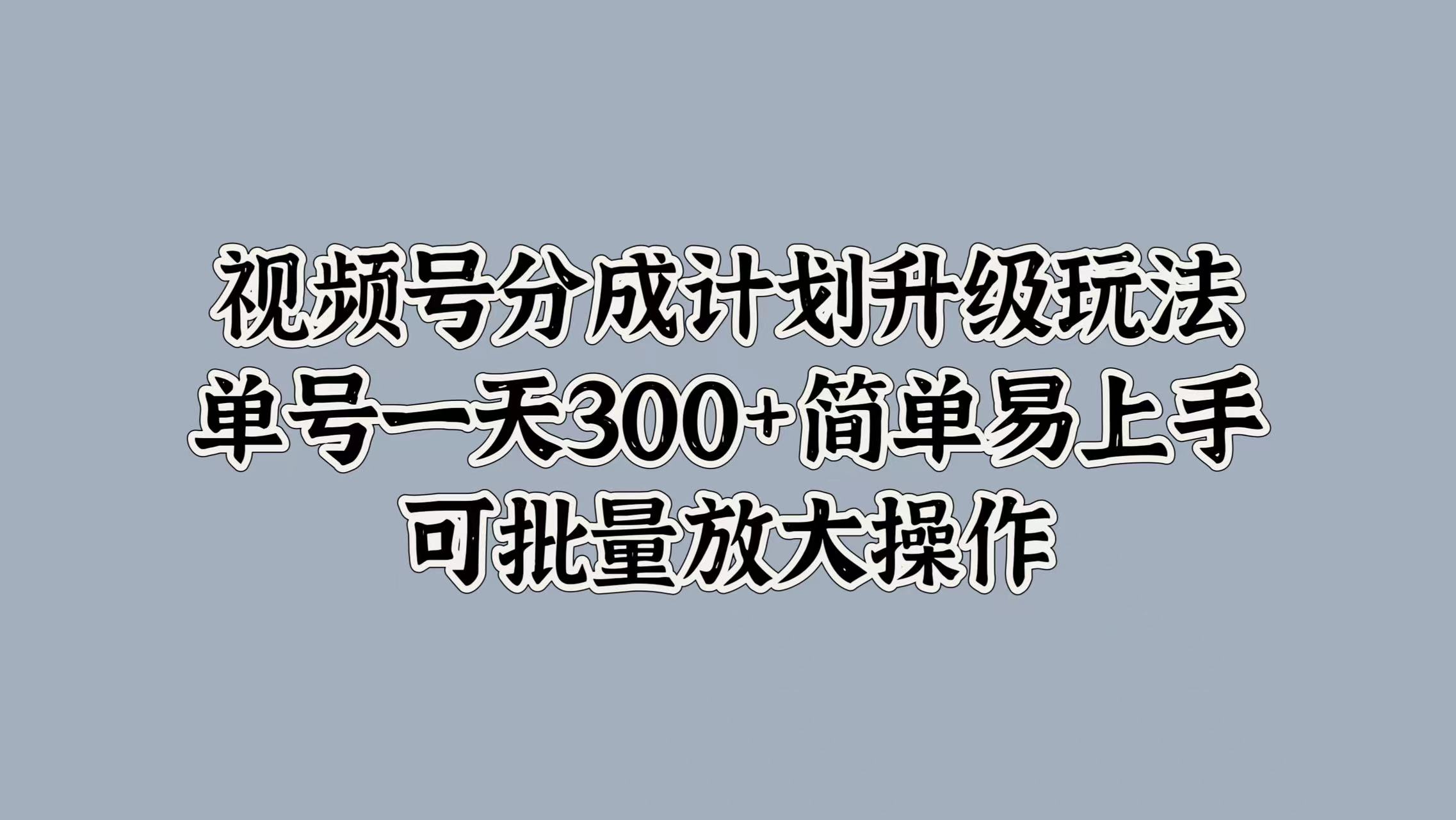 视频号分成计划升级玩法，单号一天300+简单易上手，可批量放大操作-布谷屋免费网赚资源网