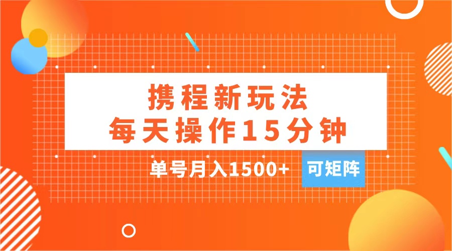 玩赚携程APP,每天简单操作15分钟,单号月入1500+,可矩阵-布谷屋免费网赚资源网
