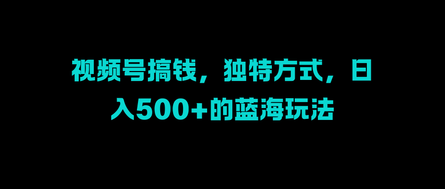 视频号搞钱,独特方式,日入500+的蓝海玩法-布谷屋免费网赚资源网