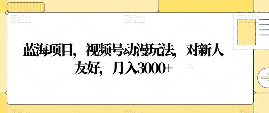 视频号动漫玩法,对新人友好,月入3000+,蓝海项目-布谷屋免费网赚资源网