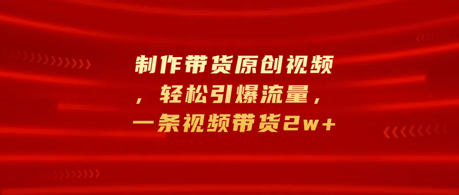 制作带货原创视频,轻松引爆流量,一条视频带货2w+-布谷屋免费网赚资源网
