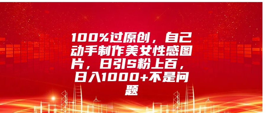100%过原创,自己动手制作美女性感图片,日引S粉上百,日入1000+不是问题-布谷屋免费网赚资源网