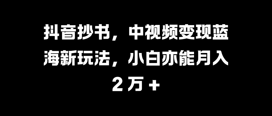 抖音抄书，中视频变现蓝海新玩法，小白亦能月入 2 万 +-布谷屋免费网赚资源网