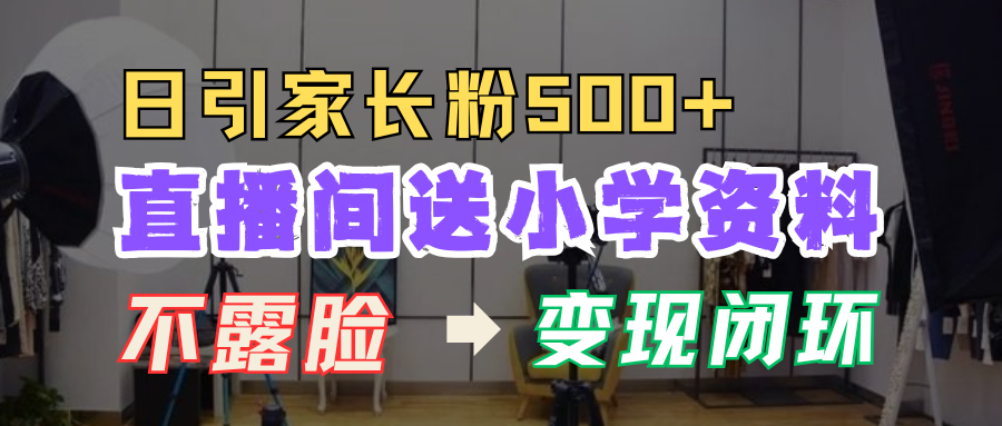 直播间送小学资料,每天引流家长粉500+,变现闭环模式!-布谷屋免费网赚资源网