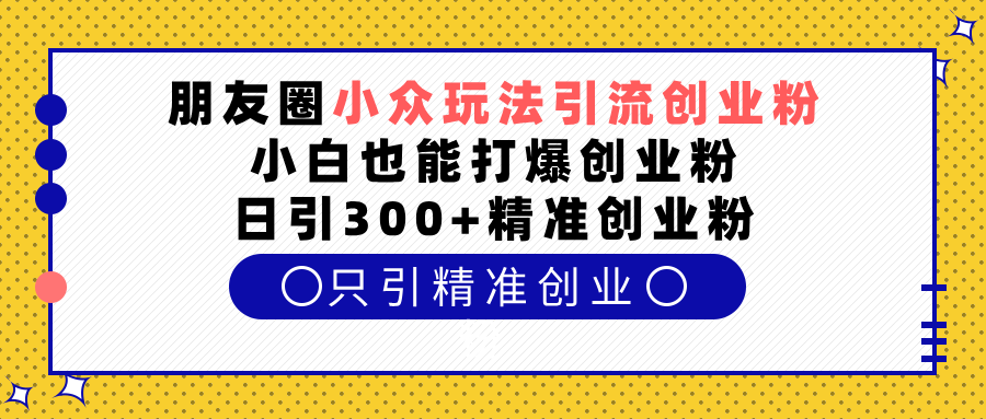 朋友圈小众玩法引流创业粉,小白也能打爆创业粉,日引300+精准创业粉-布谷屋免费网赚资源网