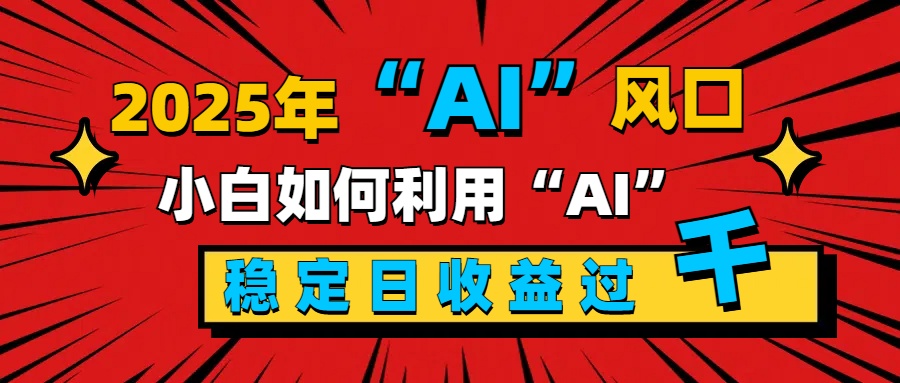 2025“ AI ”风口,新手小白如何利用ai,每日收益稳定过千-布谷屋免费网赚资源网