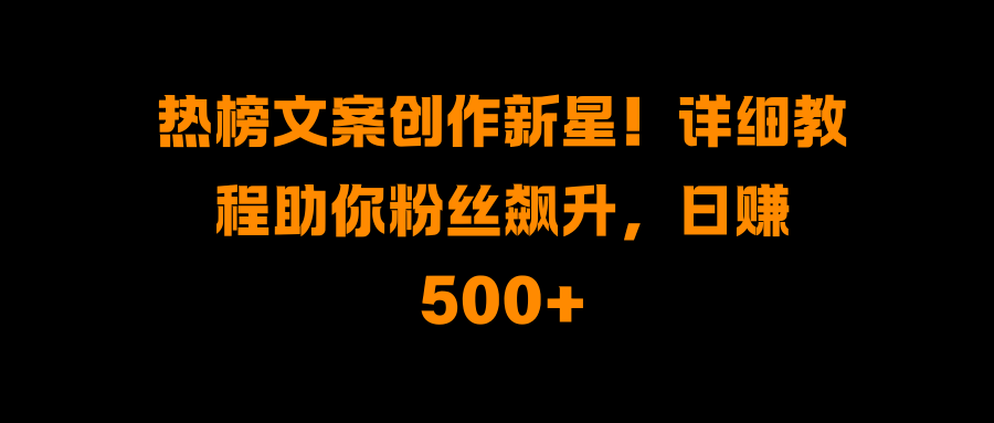 热榜文案创作新星!详细教程助你粉丝飙升,日赚500+-布谷屋免费网赚资源网