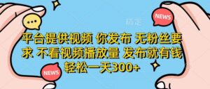 平台提供视频，你发布  无粉丝要求，不看视频播放量，发布就有钱，轻松一天300+-布谷屋免费网赚资源网