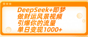 用DeepSeek+即梦制作财运风景视频，引爆你的流量，单日变现1000+-布谷屋免费网赚资源网
