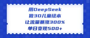 用DeepSeek做3D儿童绘本，让流量暴涨300%，单日变现500+-布谷屋免费网赚资源网