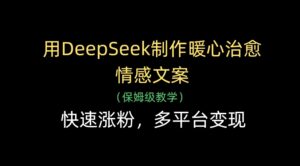 用DeepSeek制作暖心治愈情感文案,多平台变现,快速涨粉-布谷屋免费网赚资源网