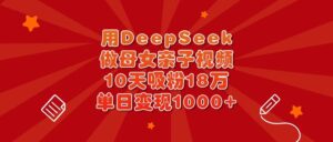 用DeepSeek做母女亲子视频，10天吸粉18万，单日变现1000+-布谷屋免费网赚资源网
