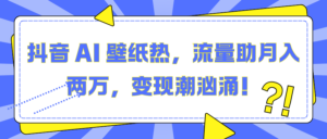 抖音 AI 壁纸热，流量助月入两万，变现潮汹涌！-布谷屋免费网赚资源网
