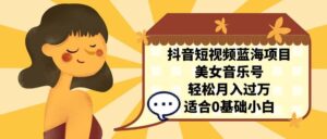抖音短视频蓝海项目，美女音乐号，轻松月入过万 适合小白（教程+100G素材）-布谷屋免费网赚资源网