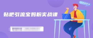 百度贴吧引流宝妈粉实战课,小白也可以日引100+精准粉【视频课程】-布谷屋免费网赚资源网