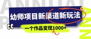 幼师项目新渠道新玩法,一个作品变现1000+,一部手机实现月入过万-布谷屋免费网赚资源网