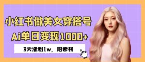 小红书做美女穿搭号,ai单日变现1000+,3天涨粉1w。-布谷屋免费网赚资源网