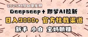 日入9000+!DeepSeep+即梦拉新,官方挂载渠道,新手小白宝妈躺赚-布谷屋免费网赚资源网