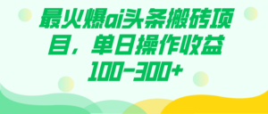 最火爆ai头条搬砖项目，单日操作收益100-300+-布谷屋免费网赚资源网