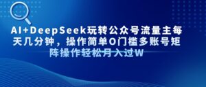 Al+Deepseek玩转公众号流量主每天几分钟，操作简单0门槛多账号矩阵操作轻松月入过W-布谷屋免费网赚资源网