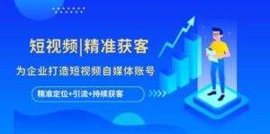 短视频|精准获客 为企业打造短视频自媒体账号 (精准定位+引流+持续获客)-布谷屋免费网赚资源网
