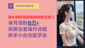 用AI制作短视频高铁美女热门玩法，单月涨粉5万+，拆解全套操作流程，新手小白也能学会-布谷屋免费网赚资源网