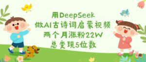 用DeepSeek做AI古诗词启蒙视频,两个月涨粉22W,总变现5位数-布谷屋免费网赚资源网