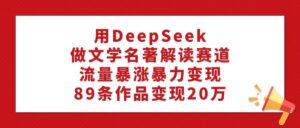 用DeepSeek做文学名著解读赛道，流量暴涨暴力变现，89条作品变现20万-布谷屋免费网赚资源网