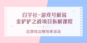 游戏号解说:金铲铲之战项目拆解课程,边游戏边赚钱美滋滋-布谷屋免费网赚资源网