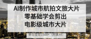 AI制作城市航拍文旅大片，零基础学会剪出电影级城市大片，单日变现1500+-布谷屋免费网赚资源网