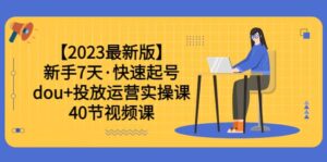 【2023最新版】新手7天·快速起号:dou+投放运营实操课(40节视频课)-布谷屋免费网赚资源网
