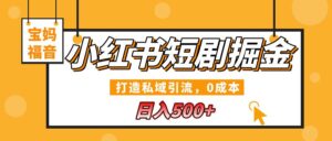 小红书短剧掘金,打造私域引流,0成本,宝妈福音日入500+-布谷屋免费网赚资源网