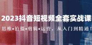 2023抖音短视频全套实战课:思维+拍摄+剪辑+运营,从入门到精通-布谷屋免费网赚资源网
