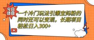 一个冷门玩法引爆宝妈粉的同时还可以变现，长期项目轻松日入300+-布谷屋免费网赚资源网