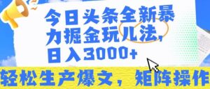 今日头条暴力掘金玩儿法，轻松生产爆文，可矩阵操作，日入3000➕！-布谷屋免费网赚资源网