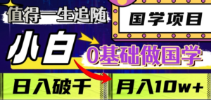 值得一生追随的国学项目，长期饭票，小白也可0基础做国学，日入3000，月入10W+-布谷屋免费网赚资源网