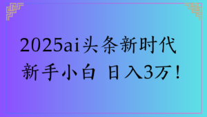 2025ai头条新时代 新手小白 日入3万!-布谷屋免费网赚资源网