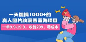 一天能搞1000+的,真人照片改漫画蓝海项目,一单9.9-19.9,收徒299,零成本-布谷屋免费网赚资源网