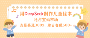用Deepseek制作儿童绘本，流量暴涨300%，抢占宝妈儿童市场，单日变现500+！-布谷屋免费网赚资源网