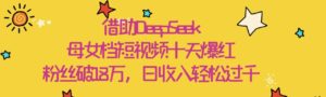 借助DeepSeek，母女档短视频十天爆红，粉丝破18万，日收入轻松过千-布谷屋免费网赚资源网