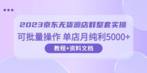 2023京东-无货源店群整套实操 可批量操作 单店月纯利5000+63节课+资料文档-布谷屋免费网赚资源网