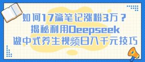如何17篇笔记涨粉3万?揭秘利用Deepseek做中式养生视频日入千元技巧-布谷屋免费网赚资源网