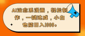 AI治愈系漫画,轻松制作,一键达成,小白也能日入1000+-布谷屋免费网赚资源网