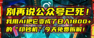 别再说公众号已死！我用AI把它变成了日入1800+的“印钞机”，今天免费拆解！-布谷屋免费网赚资源网