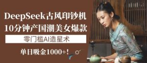 《DeepSeek古风印钞机：10分钟产国潮美女爆款，单日吸金1000+！零门槛AI造星术》-布谷屋免费网赚资源网