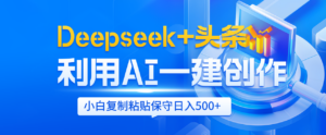 Deepseek+头条 利用AI辅助一键创作文章,小白轻松上手,只需复制粘贴保守日入500+-布谷屋免费网赚资源网