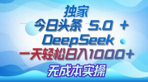 独家揭秘:今日头条 5.0 和 DeepSeek,无成本日入 1000 + 的实操秘诀-布谷屋免费网赚资源网