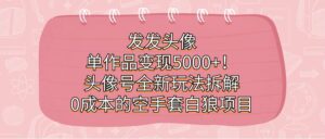 发发头像,单作品变现5000+!头像号全新玩法拆解,0成本的空手套白狼项目-布谷屋免费网赚资源网